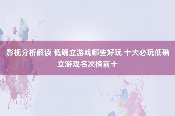 影视分析解读 低确立游戏哪些好玩 十大必玩低确立游戏名次榜前十