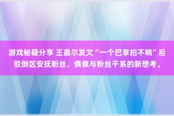 游戏秘籍分享 王嘉尔发文“一个巴掌拍不响”后驳倒区安抚粉丝，偶像与粉丝干系的新想考。