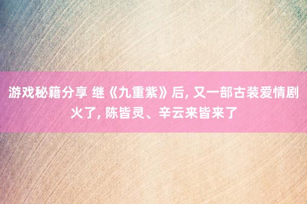 游戏秘籍分享 继《九重紫》后, 又一部古装爱情剧火了, 陈皆灵、辛云来皆来了