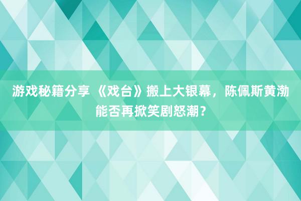 游戏秘籍分享 《戏台》搬上大银幕，陈佩斯黄渤能否再掀笑剧怒潮？