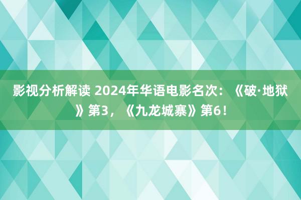 影视分析解读 2024年华语电影名次：《破·地狱》第3，《九龙城寨》第6！