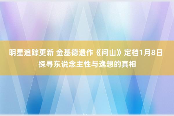 明星追踪更新 金基德遗作《问山》定档1月8日 探寻东说念主性与逸想的真相