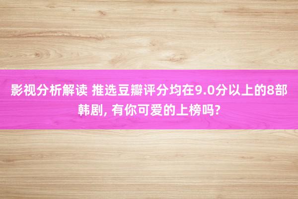 影视分析解读 推选豆瓣评分均在9.0分以上的8部韩剧, 有你可爱的上榜吗?