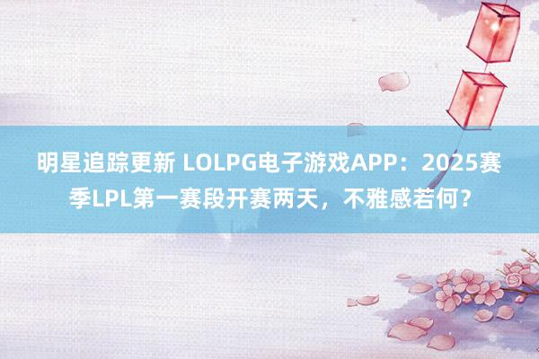 明星追踪更新 LOLPG电子游戏APP：2025赛季LPL第一赛段开赛两天，不雅感若何？