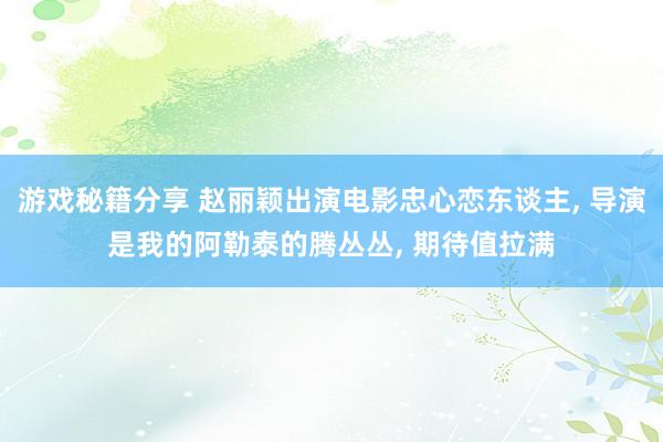 游戏秘籍分享 赵丽颖出演电影忠心恋东谈主, 导演是我的阿勒泰的腾丛丛, 期待值拉满