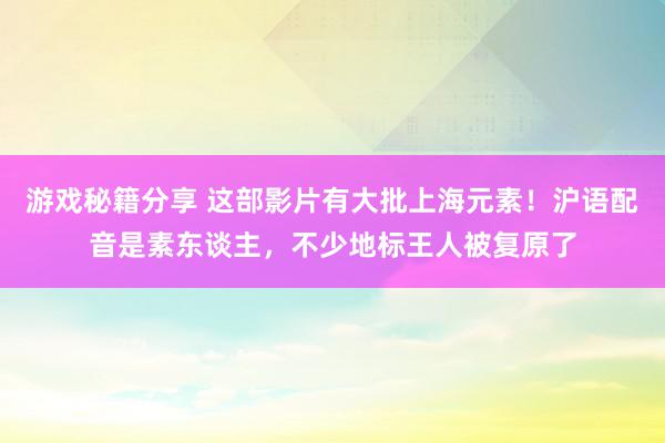 游戏秘籍分享 这部影片有大批上海元素！沪语配音是素东谈主，不少地标王人被复原了