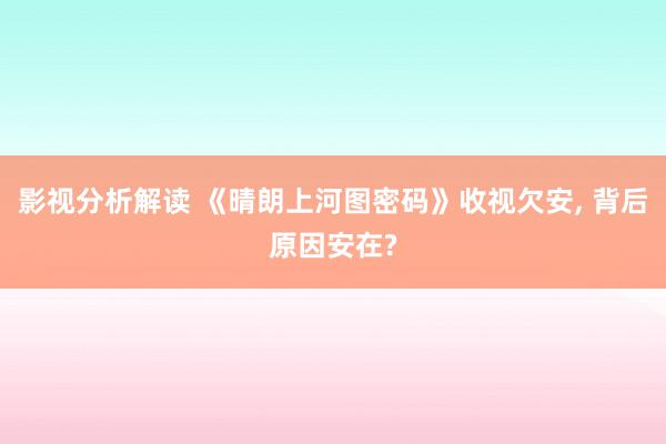 影视分析解读 《晴朗上河图密码》收视欠安, 背后原因安在?