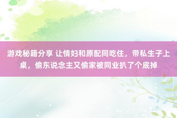 游戏秘籍分享 让情妇和原配同吃住，带私生子上桌，偷东说念主又偷家被同业扒了个底掉