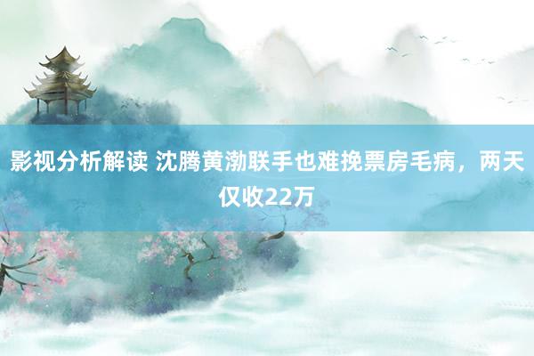 影视分析解读 沈腾黄渤联手也难挽票房毛病，两天仅收22万