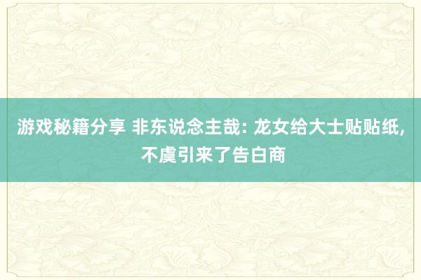 游戏秘籍分享 非东说念主哉: 龙女给大士贴贴纸, 不虞引来了告白商