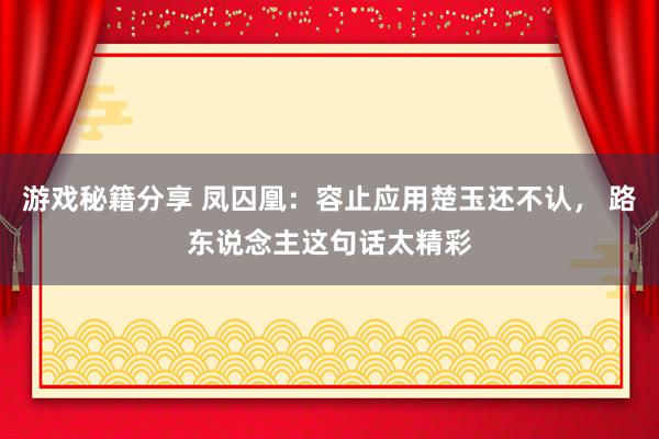 游戏秘籍分享 凤囚凰：容止应用楚玉还不认， 路东说念主这句话太精彩