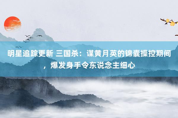 明星追踪更新 三国杀：谋黄月英的锦囊操控期间，爆发身手令东说念主细心