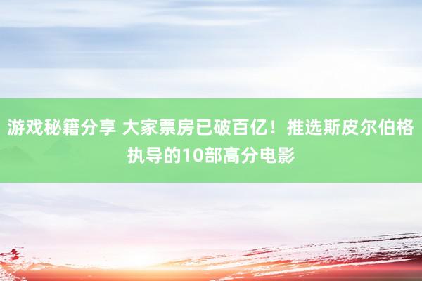 游戏秘籍分享 大家票房已破百亿！推选斯皮尔伯格执导的10部高分电影