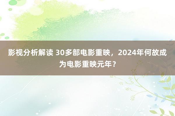 影视分析解读 30多部电影重映，2024年何故成为电影重映元年？