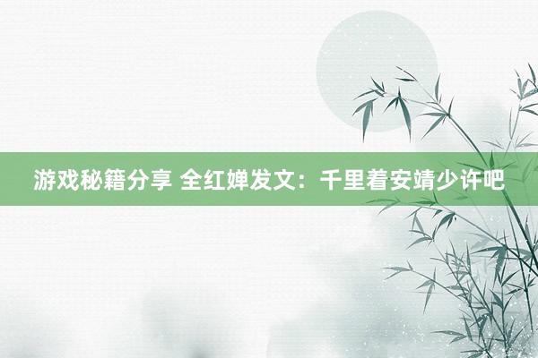 游戏秘籍分享 全红婵发文：千里着安靖少许吧