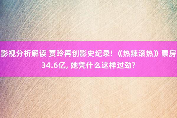 影视分析解读 贾玲再创影史纪录! 《热辣滚热》票房34.6亿, 她凭什么这样过劲?