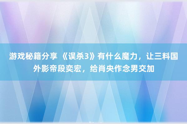 游戏秘籍分享 《误杀3》有什么魔力，让三料国外影帝段奕宏，给肖央作念男交加