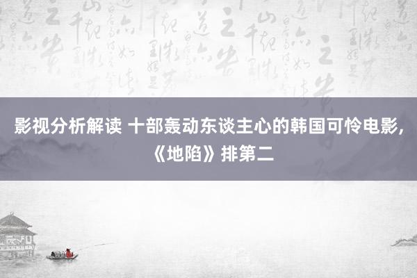 影视分析解读 十部轰动东谈主心的韩国可怜电影, 《地陷》排第二