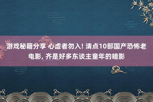 游戏秘籍分享 心虚者勿入! 清点10部国产恐怖老电影, 齐是好多东谈主童年的暗影