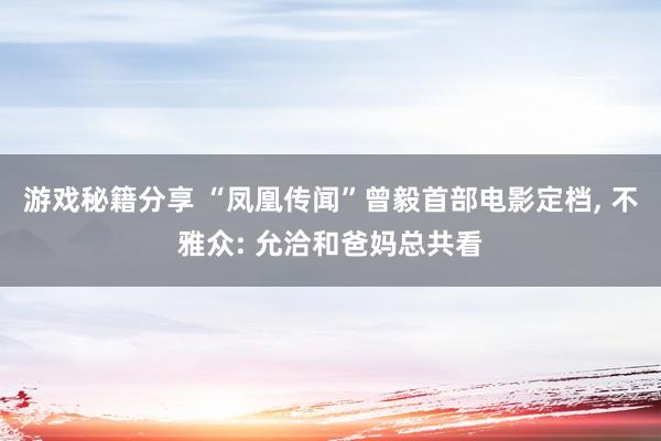 游戏秘籍分享 “凤凰传闻”曾毅首部电影定档, 不雅众: 允洽和爸妈总共看