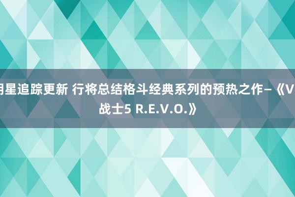 明星追踪更新 行将总结格斗经典系列的预热之作—《VR战士5 R.E.V.O.》