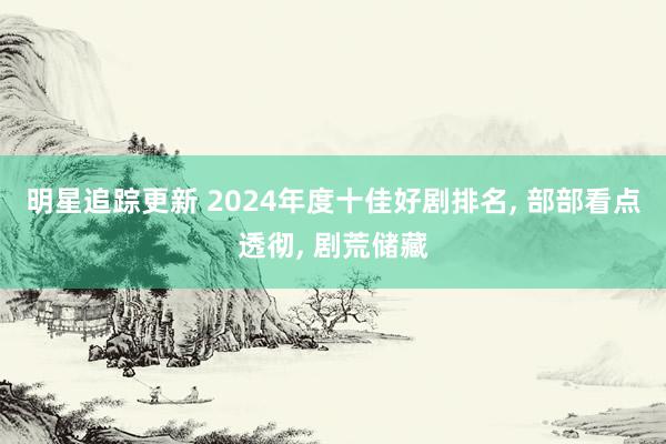 明星追踪更新 2024年度十佳好剧排名, 部部看点透彻, 剧荒储藏