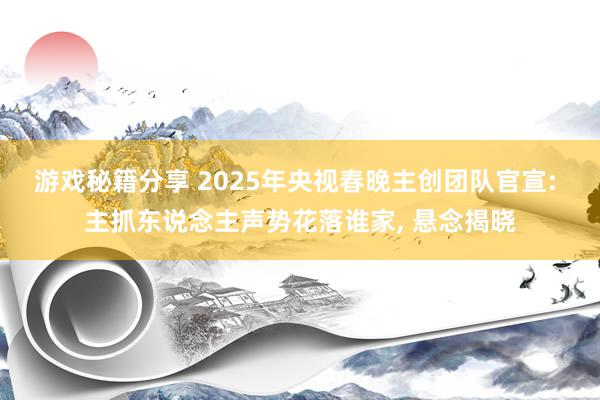 游戏秘籍分享 2025年央视春晚主创团队官宣: 主抓东说念主声势花落谁家, 悬念揭晓