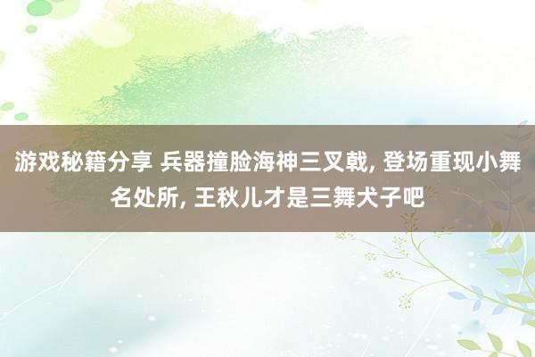 游戏秘籍分享 兵器撞脸海神三叉戟, 登场重现小舞名处所, 王秋儿才是三舞犬子吧