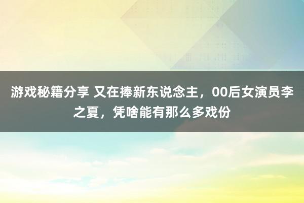 游戏秘籍分享 又在捧新东说念主，00后女演员李之夏，凭啥能有那么多戏份