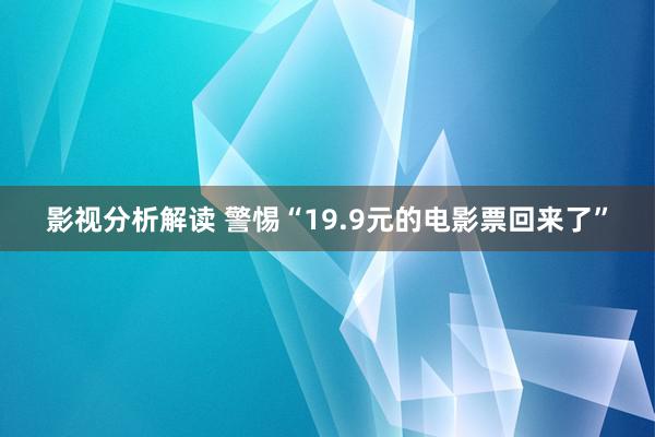 影视分析解读 警惕“19.9元的电影票回来了”