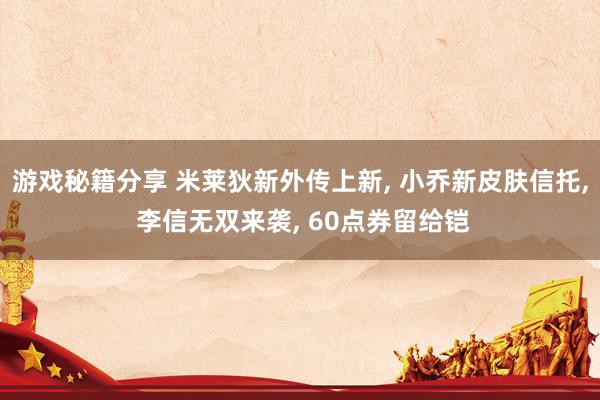 游戏秘籍分享 米莱狄新外传上新, 小乔新皮肤信托, 李信无双来袭, 60点券留给铠