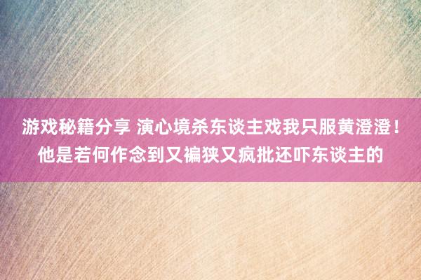 游戏秘籍分享 演心境杀东谈主戏我只服黄澄澄！他是若何作念到又褊狭又疯批还吓东谈主的