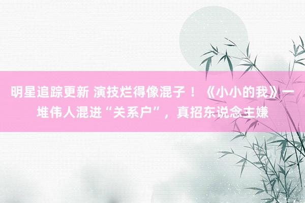 明星追踪更新 演技烂得像混子 ！《小小的我》一堆伟人混进“关系户”，真招东说念主嫌