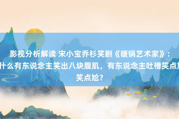 影视分析解读 宋小宝乔杉笑剧《暖锅艺术家》：为什么有东说念主笑出八块腹肌，有东说念主吐槽笑点尬？