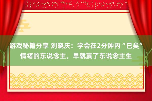 游戏秘籍分享 刘晓庆：学会在2分钟内“已矣”情绪的东说念主，早就赢了东说念主生