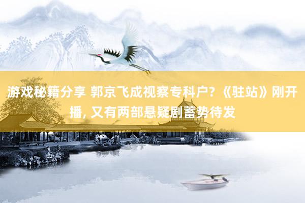 游戏秘籍分享 郭京飞成视察专科户? 《驻站》刚开播, 又有两部悬疑剧蓄势待发