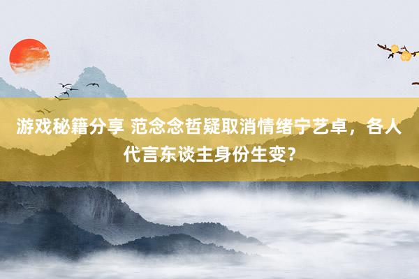 游戏秘籍分享 范念念哲疑取消情绪宁艺卓，各人代言东谈主身份生变？