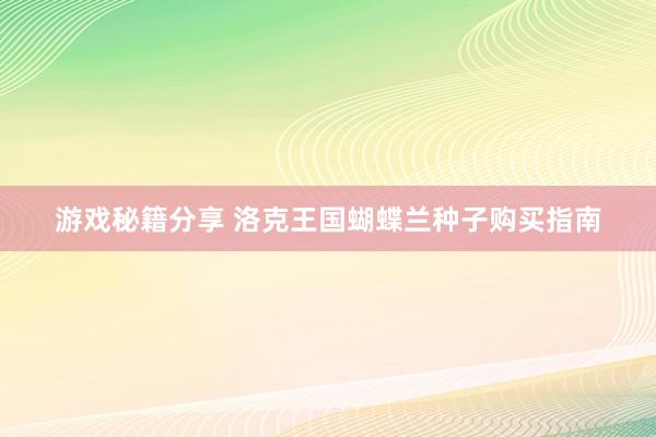 游戏秘籍分享 洛克王国蝴蝶兰种子购买指南