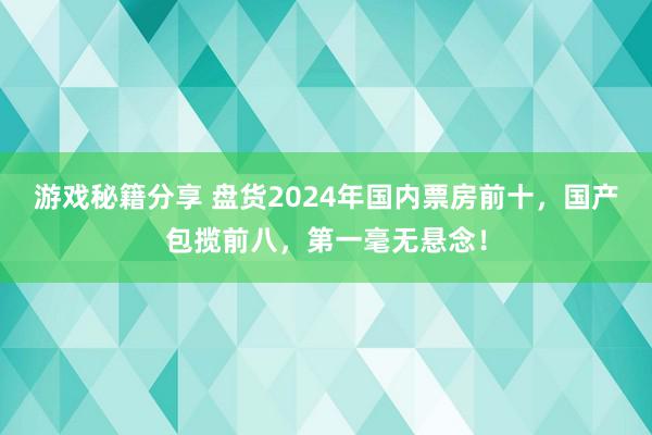 游戏秘籍分享 盘货2024年国内票房前十，国产包揽前八，第一毫无悬念！