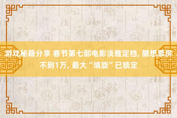 游戏秘籍分享 春节第七部电影淡雅定档, 臆想票房不到1万, 最大“填旋”已锁定