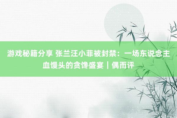 游戏秘籍分享 张兰汪小菲被封禁：一场东说念主血馒头的贪馋盛宴｜偶而评