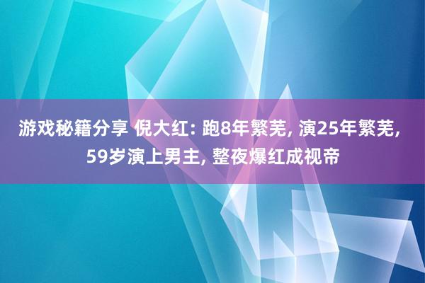 游戏秘籍分享 倪大红: 跑8年繁芜, 演25年繁芜, 59岁演上男主, 整夜爆红成视帝