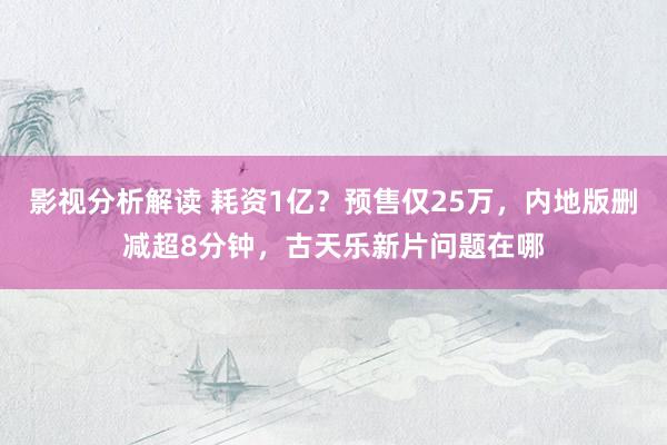 影视分析解读 耗资1亿？预售仅25万，内地版删减超8分钟，古天乐新片问题在哪