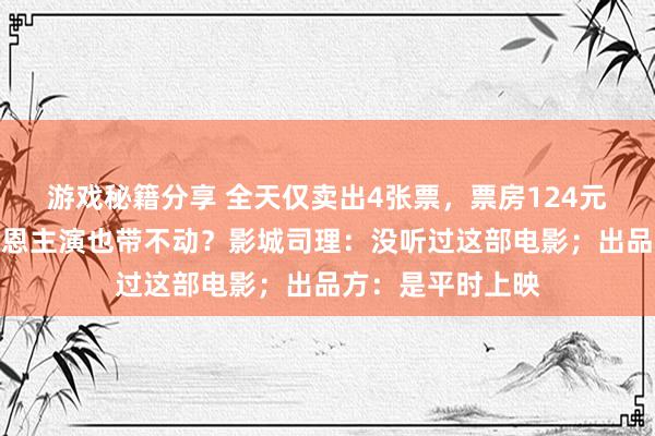 游戏秘籍分享 全天仅卖出4张票，票房124元！范伟徐帆陈乔恩主演也带不动？影城司理：没听过这部电影；出品方：是平时上映