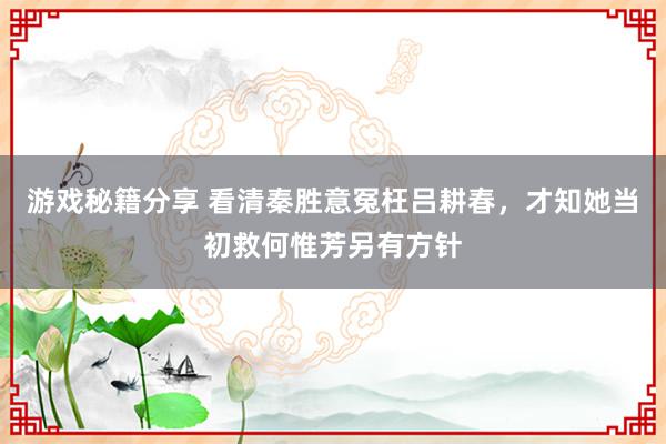 游戏秘籍分享 看清秦胜意冤枉吕耕春，才知她当初救何惟芳另有方针