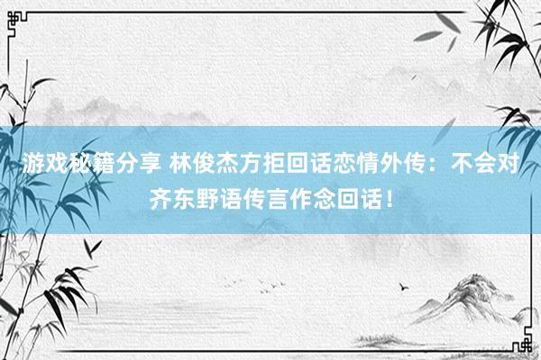 游戏秘籍分享 林俊杰方拒回话恋情外传：不会对齐东野语传言作念回话！