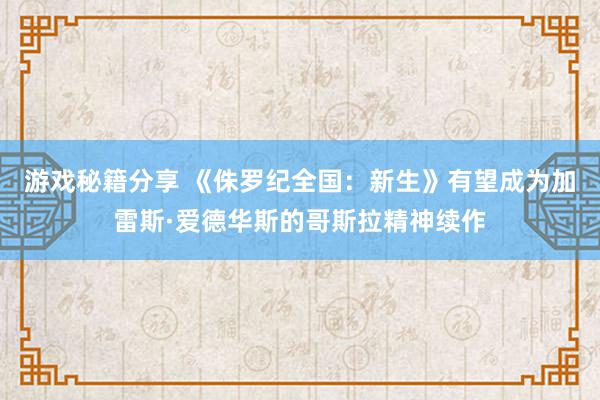 游戏秘籍分享 《侏罗纪全国：新生》有望成为加雷斯·爱德华斯的哥斯拉精神续作