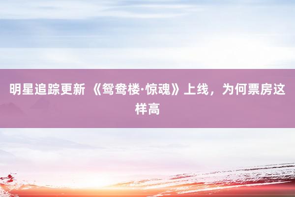 明星追踪更新 《鸳鸯楼·惊魂》上线，为何票房这样高