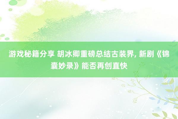 游戏秘籍分享 胡冰卿重磅总结古装界, 新剧《锦囊妙录》能否再创直快