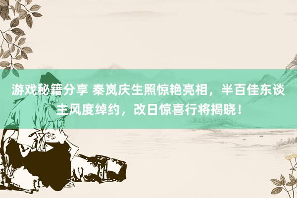 游戏秘籍分享 秦岚庆生照惊艳亮相，半百佳东谈主风度绰约，改日惊喜行将揭晓！